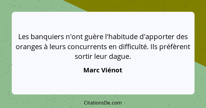 Les banquiers n'ont guère l'habitude d'apporter des oranges à leurs concurrents en difficulté. Ils préfèrent sortir leur dague.... - Marc Viénot