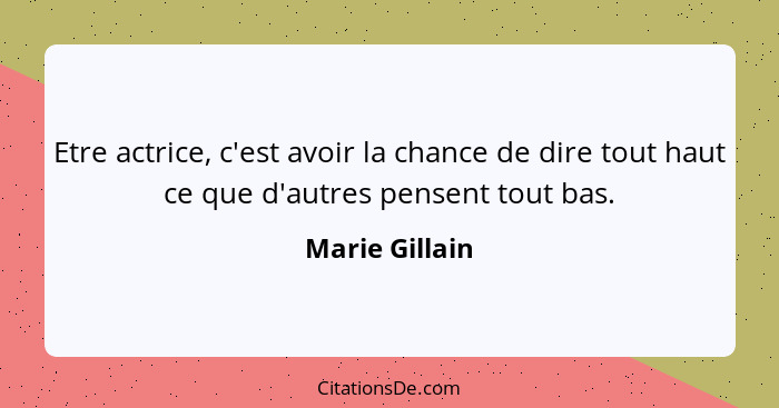 Etre actrice, c'est avoir la chance de dire tout haut ce que d'autres pensent tout bas.... - Marie Gillain