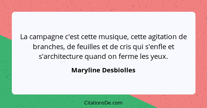 La campagne c'est cette musique, cette agitation de branches, de feuilles et de cris qui s'enfle et s'architecture quand on ferm... - Maryline Desbiolles