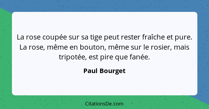 La rose coupée sur sa tige peut rester fraîche et pure. La rose, même en bouton, même sur le rosier, mais tripotée, est pire que fanée.... - Paul Bourget