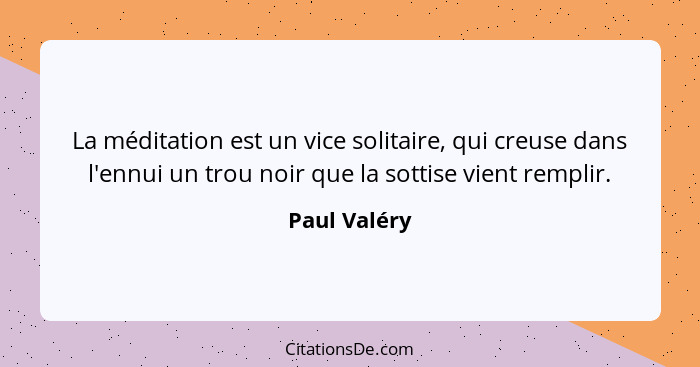 La méditation est un vice solitaire, qui creuse dans l'ennui un trou noir que la sottise vient remplir.... - Paul Valéry