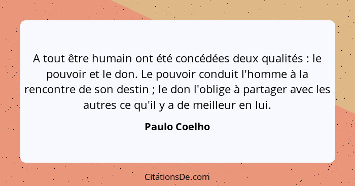 A tout être humain ont été concédées deux qualités : le pouvoir et le don. Le pouvoir conduit l'homme à la rencontre de son destin... - Paulo Coelho