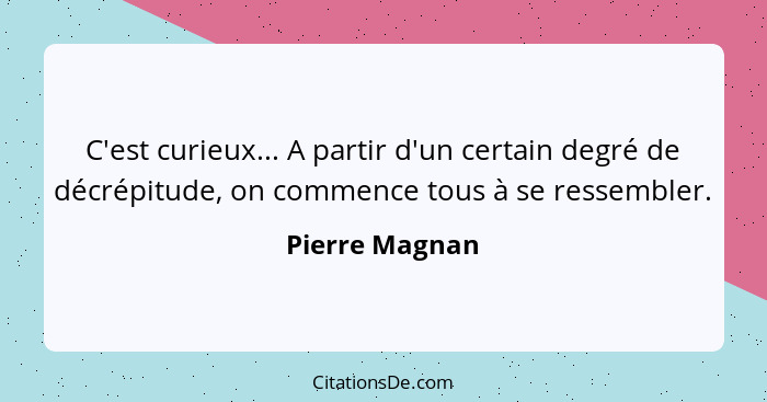 C'est curieux... A partir d'un certain degré de décrépitude, on commence tous à se ressembler.... - Pierre Magnan