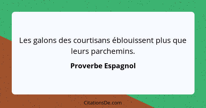 Les galons des courtisans éblouissent plus que leurs parchemins.... - Proverbe Espagnol