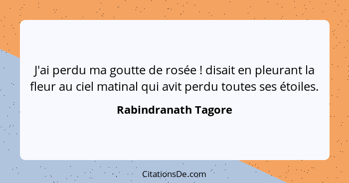 J'ai perdu ma goutte de rosée ! disait en pleurant la fleur au ciel matinal qui avit perdu toutes ses étoiles.... - Rabindranath Tagore