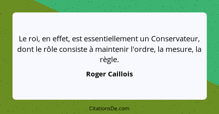 Le roi, en effet, est essentiellement un Conservateur, dont le rôle consiste à maintenir l'ordre, la mesure, la règle.... - Roger Caillois