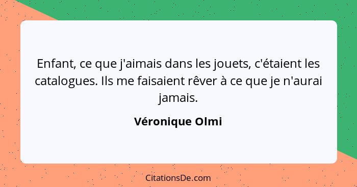 Enfant, ce que j'aimais dans les jouets, c'étaient les catalogues. Ils me faisaient rêver à ce que je n'aurai jamais.... - Véronique Olmi