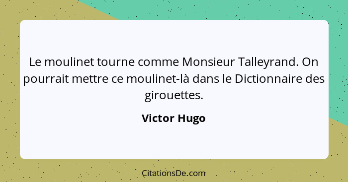 Le moulinet tourne comme Monsieur Talleyrand. On pourrait mettre ce moulinet-là dans le Dictionnaire des girouettes.... - Victor Hugo