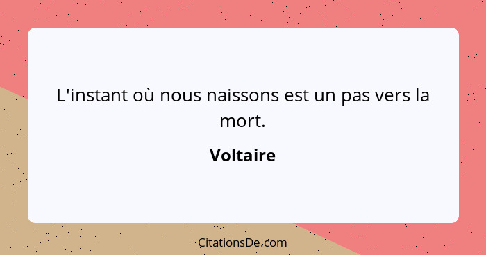 L'instant où nous naissons est un pas vers la mort.... - Voltaire