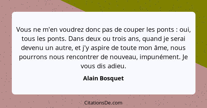 Vous ne m'en voudrez donc pas de couper les ponts : oui, tous les ponts. Dans deux ou trois ans, quand je serai devenu un autre,... - Alain Bosquet