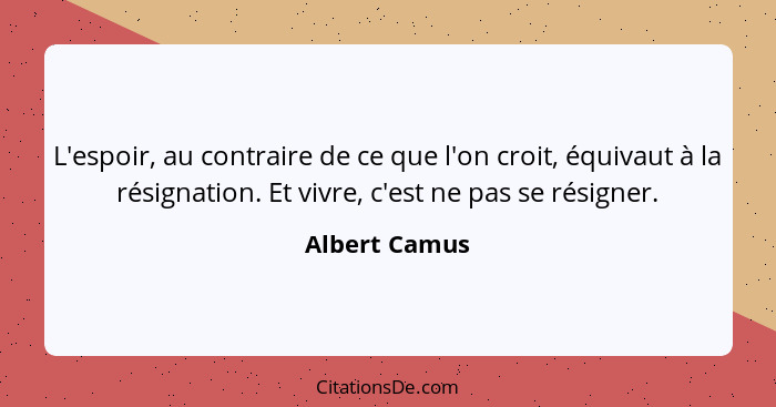 L'espoir, au contraire de ce que l'on croit, équivaut à la résignation. Et vivre, c'est ne pas se résigner.... - Albert Camus