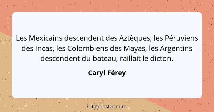 Les Mexicains descendent des Aztèques, les Péruviens des Incas, les Colombiens des Mayas, les Argentins descendent du bateau, raillait l... - Caryl Férey