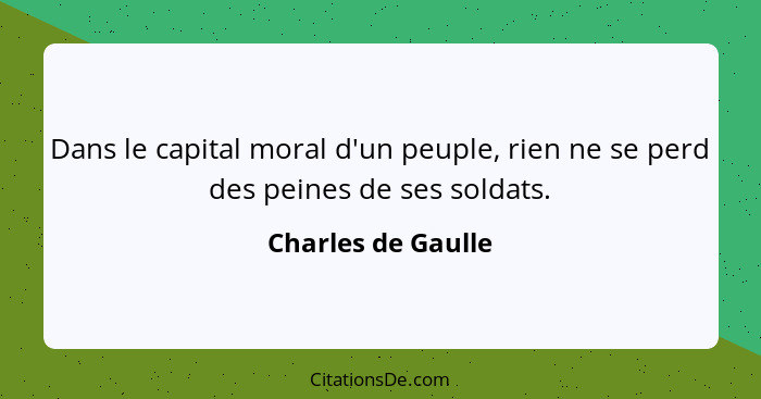 Dans le capital moral d'un peuple, rien ne se perd des peines de ses soldats.... - Charles de Gaulle