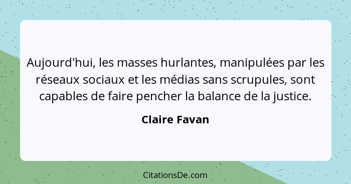 Aujourd'hui, les masses hurlantes, manipulées par les réseaux sociaux et les médias sans scrupules, sont capables de faire pencher la b... - Claire Favan