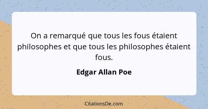 On a remarqué que tous les fous étaient philosophes et que tous les philosophes étaient fous.... - Edgar Allan Poe