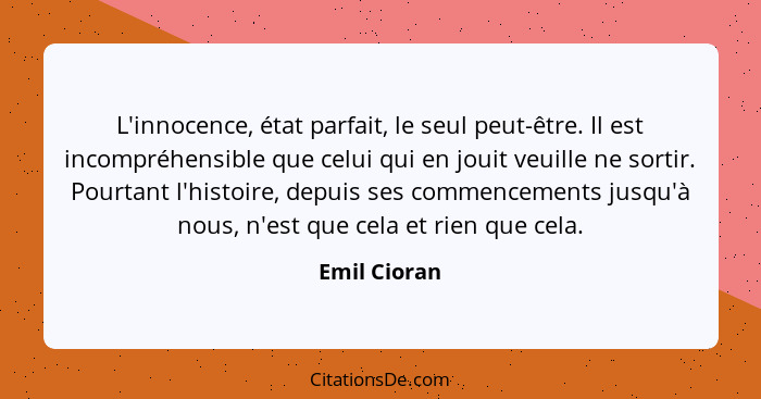 L'innocence, état parfait, le seul peut-être. Il est incompréhensible que celui qui en jouit veuille ne sortir. Pourtant l'histoire, dep... - Emil Cioran