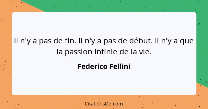 Il n'y a pas de fin. Il n'y a pas de début. Il n'y a que la passion infinie de la vie.... - Federico Fellini