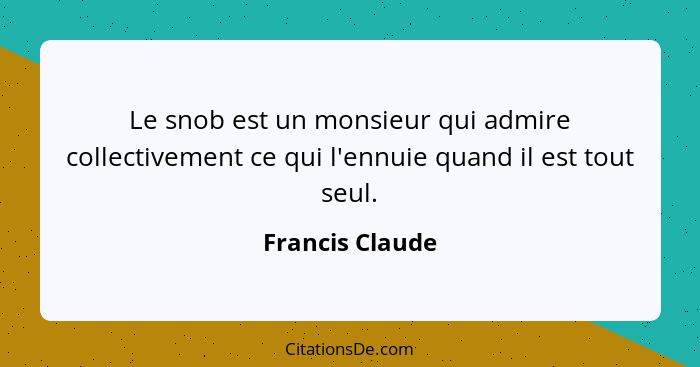 Le snob est un monsieur qui admire collectivement ce qui l'ennuie quand il est tout seul.... - Francis Claude