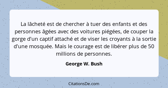 La lâcheté est de chercher à tuer des enfants et des personnes âgées avec des voitures piégées, de couper la gorge d'un captif attach... - George W. Bush