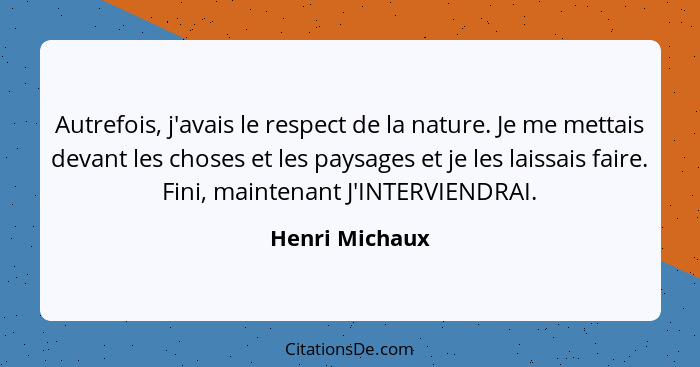 Autrefois, j'avais le respect de la nature. Je me mettais devant les choses et les paysages et je les laissais faire. Fini, maintenant... - Henri Michaux