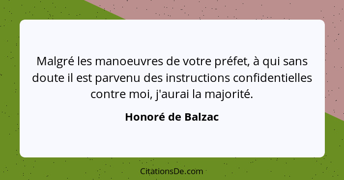 Malgré les manoeuvres de votre préfet, à qui sans doute il est parvenu des instructions confidentielles contre moi, j'aurai la majo... - Honoré de Balzac