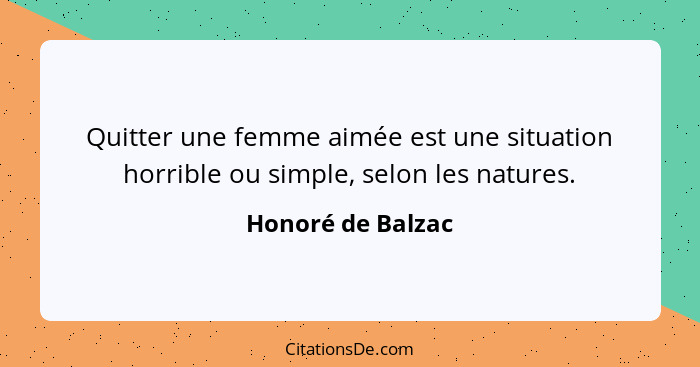 Quitter une femme aimée est une situation horrible ou simple, selon les natures.... - Honoré de Balzac
