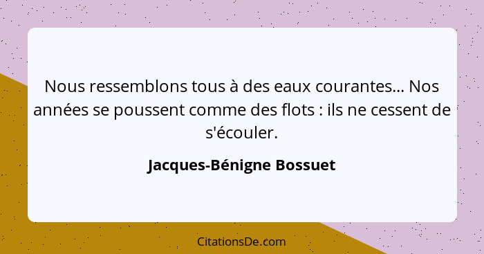 Nous ressemblons tous à des eaux courantes... Nos années se poussent comme des flots : ils ne cessent de s'écouler.... - Jacques-Bénigne Bossuet