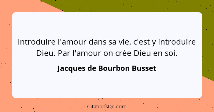 Introduire l'amour dans sa vie, c'est y introduire Dieu. Par l'amour on crée Dieu en soi.... - Jacques de Bourbon Busset