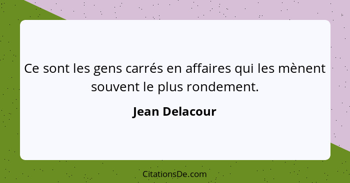 Ce sont les gens carrés en affaires qui les mènent souvent le plus rondement.... - Jean Delacour