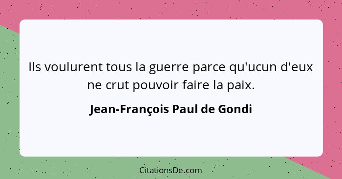 Ils voulurent tous la guerre parce qu'ucun d'eux ne crut pouvoir faire la paix.... - Jean-François Paul de Gondi