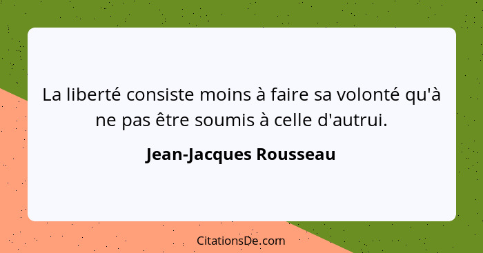 La liberté consiste moins à faire sa volonté qu'à ne pas être soumis à celle d'autrui.... - Jean-Jacques Rousseau