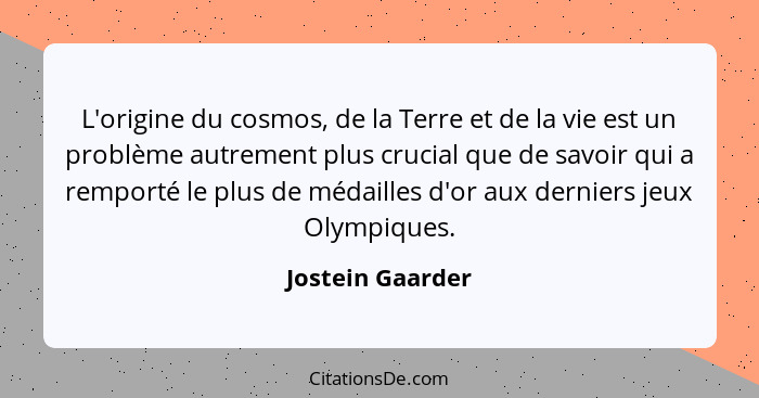 L'origine du cosmos, de la Terre et de la vie est un problème autrement plus crucial que de savoir qui a remporté le plus de médaill... - Jostein Gaarder