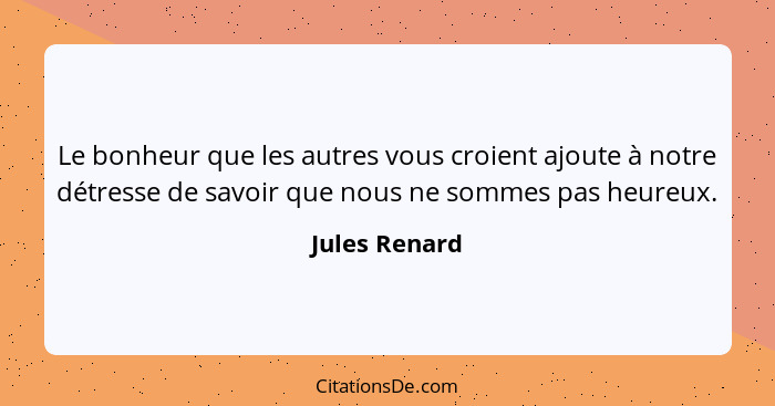 Le bonheur que les autres vous croient ajoute à notre détresse de savoir que nous ne sommes pas heureux.... - Jules Renard