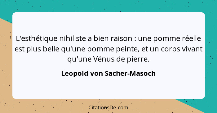 L'esthétique nihiliste a bien raison : une pomme réelle est plus belle qu'une pomme peinte, et un corps vivant qu'une... - Leopold von Sacher-Masoch