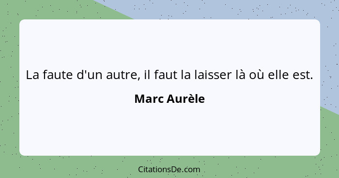 La faute d'un autre, il faut la laisser là où elle est.... - Marc Aurèle