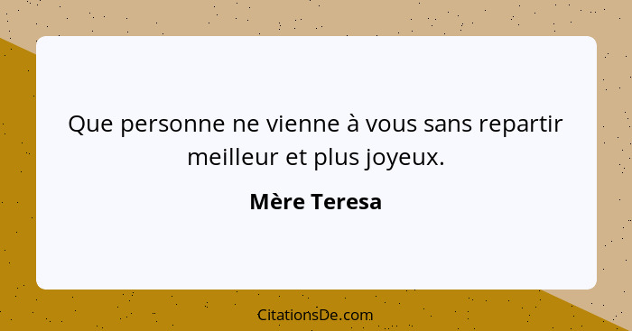 Que personne ne vienne à vous sans repartir meilleur et plus joyeux.... - Mère Teresa