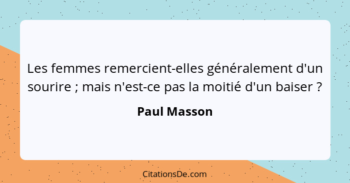 Les femmes remercient-elles généralement d'un sourire ; mais n'est-ce pas la moitié d'un baiser ?... - Paul Masson