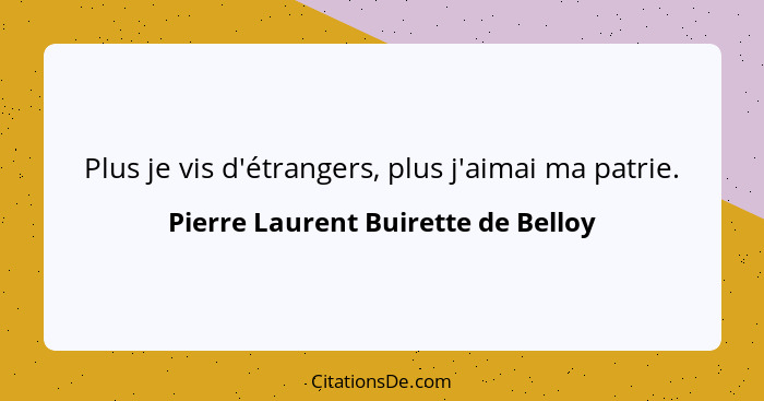 Plus je vis d'étrangers, plus j'aimai ma patrie.... - Pierre Laurent Buirette de Belloy