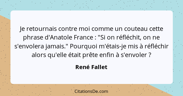 Je retournais contre moi comme un couteau cette phrase d'Anatole France : "Si on réfléchit, on ne s'envolera jamais." Pourquoi m'ét... - René Fallet