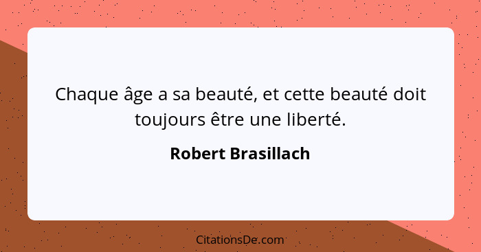 Chaque âge a sa beauté, et cette beauté doit toujours être une liberté.... - Robert Brasillach
