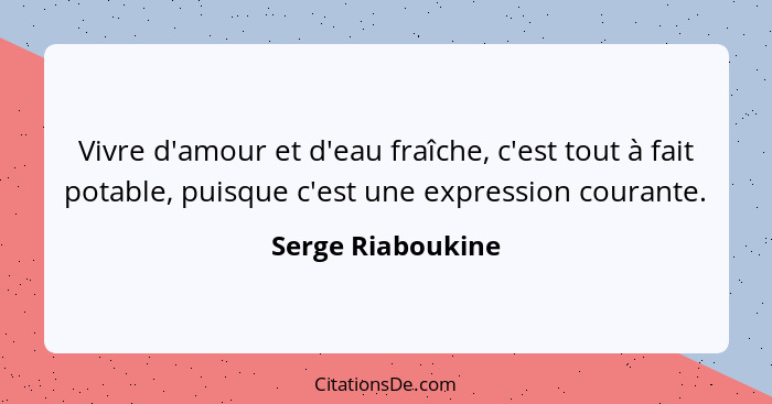 Vivre d'amour et d'eau fraîche, c'est tout à fait potable, puisque c'est une expression courante.... - Serge Riaboukine