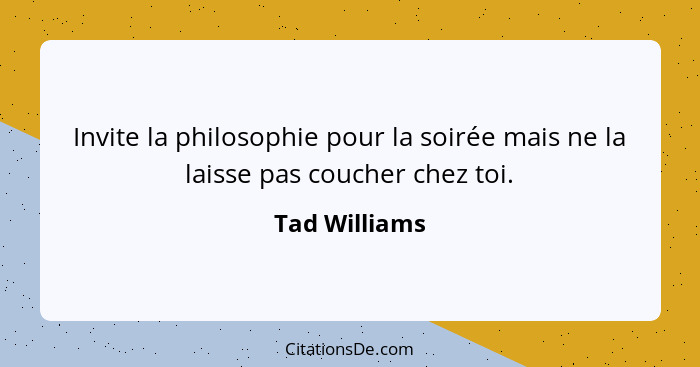 Invite la philosophie pour la soirée mais ne la laisse pas coucher chez toi.... - Tad Williams