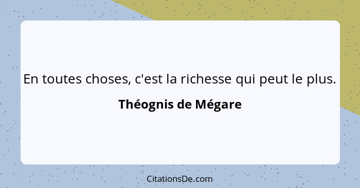 En toutes choses, c'est la richesse qui peut le plus.... - Théognis de Mégare