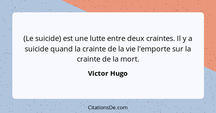 (Le suicide) est une lutte entre deux craintes. Il y a suicide quand la crainte de la vie l'emporte sur la crainte de la mort.... - Victor Hugo