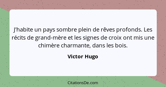 J'habite un pays sombre plein de rêves profonds. Les récits de grand-mère et les signes de croix ont mis une chimère charmante, dans les... - Victor Hugo