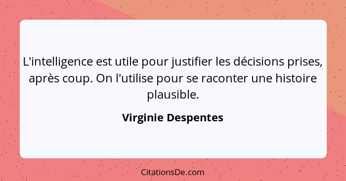 L'intelligence est utile pour justifier les décisions prises, après coup. On l'utilise pour se raconter une histoire plausible.... - Virginie Despentes