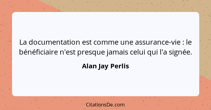 La documentation est comme une assurance-vie : le bénéficiaire n'est presque jamais celui qui l'a signée.... - Alan Jay Perlis