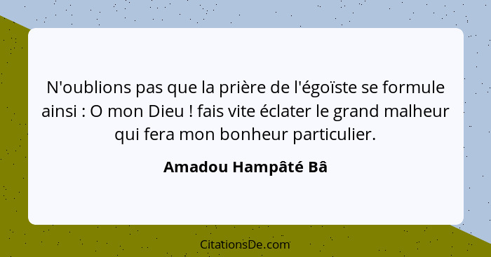 N'oublions pas que la prière de l'égoïste se formule ainsi : O mon Dieu ! fais vite éclater le grand malheur qui fera mo... - Amadou Hampâté Bâ