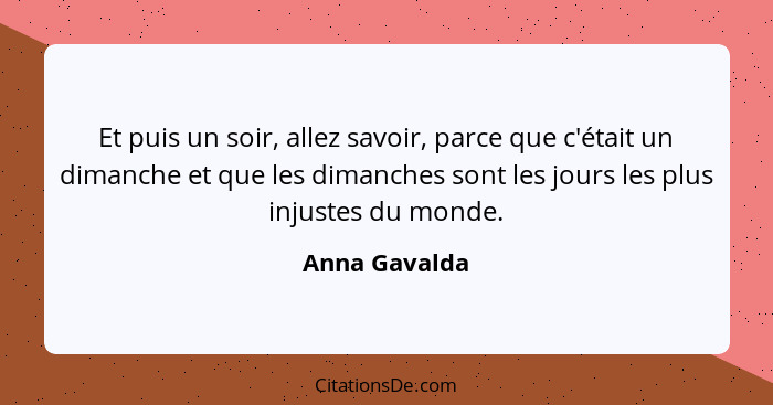 Et puis un soir, allez savoir, parce que c'était un dimanche et que les dimanches sont les jours les plus injustes du monde.... - Anna Gavalda