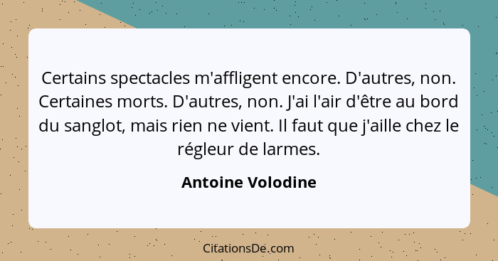 Certains spectacles m'affligent encore. D'autres, non. Certaines morts. D'autres, non. J'ai l'air d'être au bord du sanglot, mais r... - Antoine Volodine